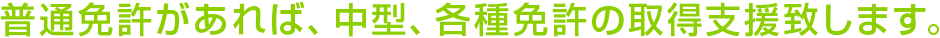 普通免許があれば、中型、各種免許の取得支援致します。